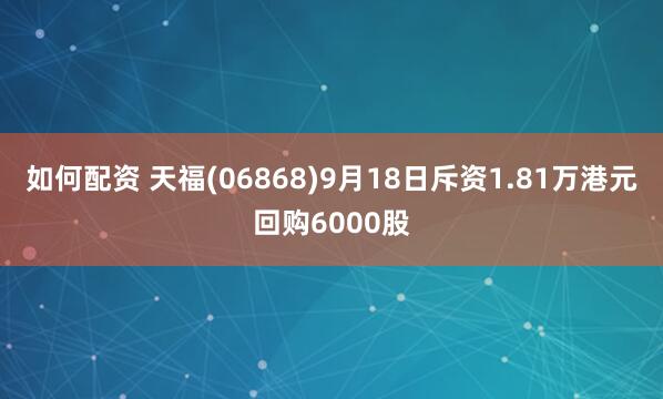 如何配资 天福(06868)9月18日斥资1.81万港元回购6000股