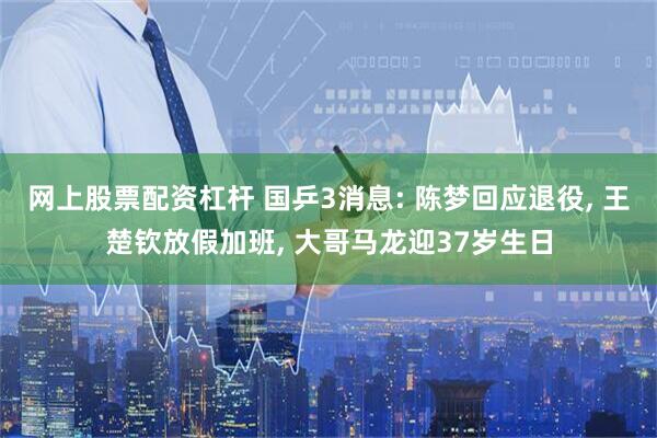 网上股票配资杠杆 国乒3消息: 陈梦回应退役, 王楚钦放假加班, 大哥马龙迎37岁生日