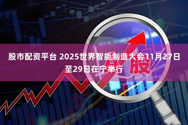 股市配资平台 2025世界智能制造大会11月27日至29日在宁举行
