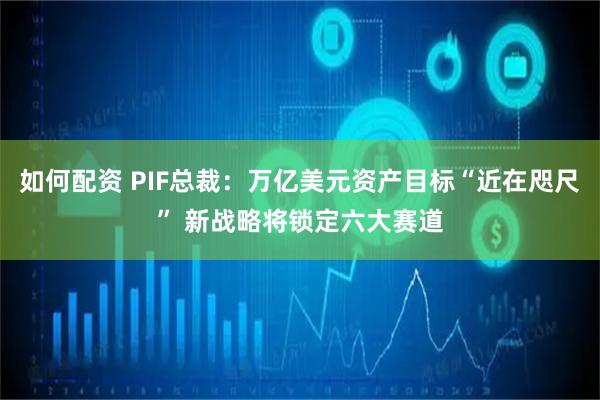 如何配资 PIF总裁：万亿美元资产目标“近在咫尺” 新战略将锁定六大赛道
