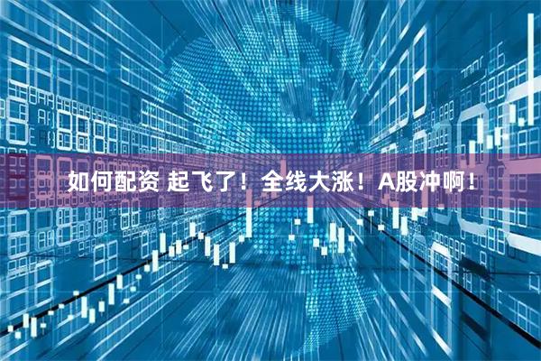 如何配资 起飞了！全线大涨！A股冲啊！