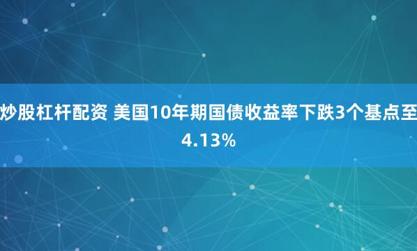 炒股杠杆配资 美国10年期国债收益率下跌3个基点至4.13%