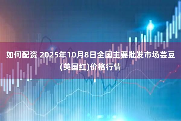 如何配资 2025年10月8日全国主要批发市场芸豆(英国红)价格行情