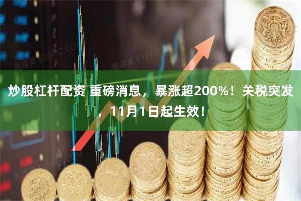 炒股杠杆配资 重磅消息，暴涨超200%！关税突发，11月1日起生效！
