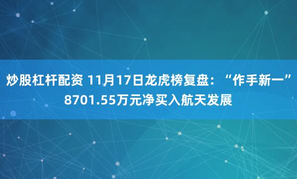 炒股杠杆配资 11月17日龙虎榜复盘：“作手新一”8701.55万元净买入航天发展