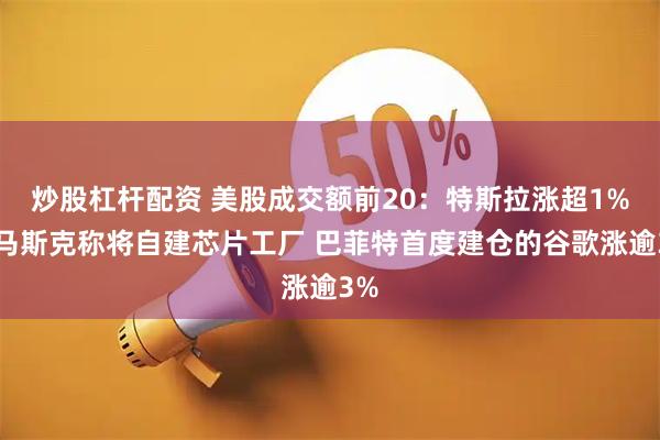 炒股杠杆配资 美股成交额前20：特斯拉涨超1%、马斯克称将自建芯片工厂 巴菲特首度建仓的谷歌涨逾3%