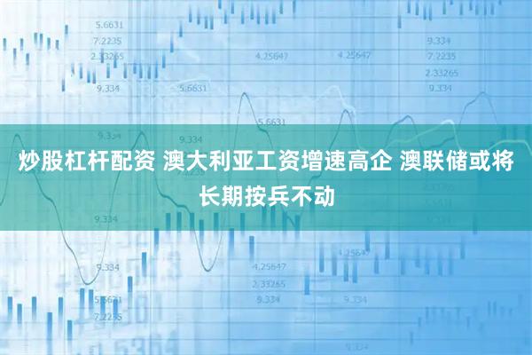 炒股杠杆配资 澳大利亚工资增速高企 澳联储或将长期按兵不动