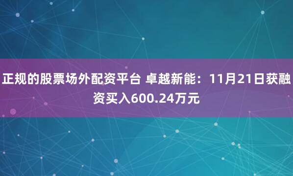 正规的股票场外配资平台 卓越新能：11月21日获融资买入600.24万元
