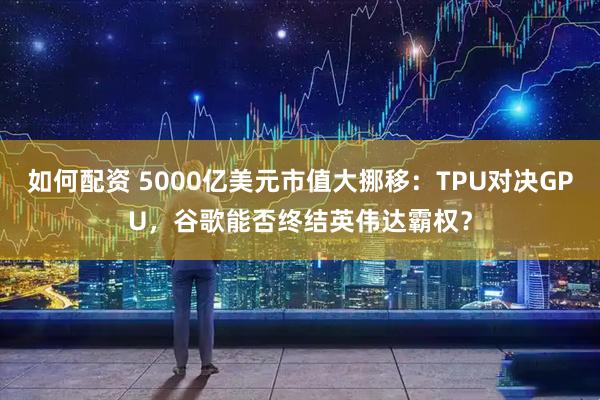 如何配资 5000亿美元市值大挪移：TPU对决GPU，谷歌能否终结英伟达霸权？