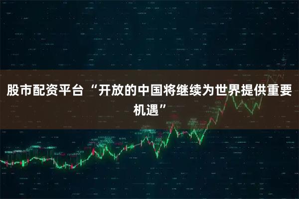 股市配资平台 “开放的中国将继续为世界提供重要机遇”
