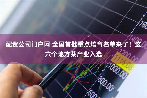 配资公司门户网 全国首批重点培育名单来了！这六个地方茶产业入选