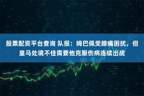 股票配资平台查询 队报：姆巴佩受膝痛困扰，但皇马处境不佳需要他克服伤病连续出战