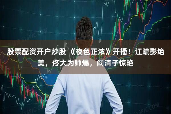 股票配资开户炒股 《夜色正浓》开播！江疏影绝美，佟大为帅爆，阚清子惊艳
