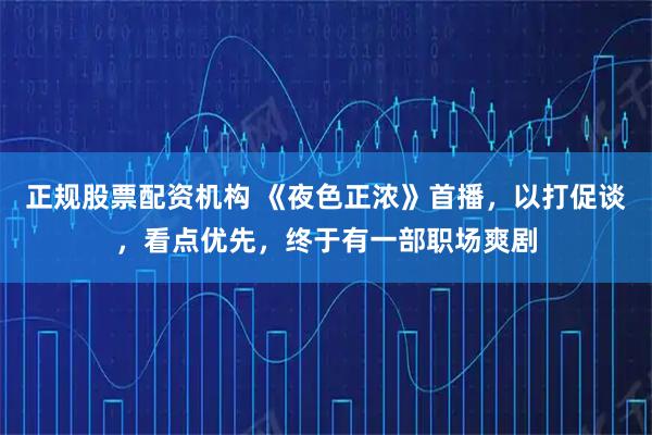 正规股票配资机构 《夜色正浓》首播，以打促谈，看点优先，终于有一部职场爽剧