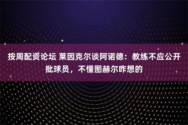 按周配资论坛 莱因克尔谈阿诺德：教练不应公开批球员，不懂图赫尔咋想的