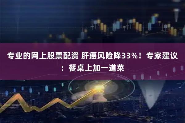 专业的网上股票配资 肝癌风险降33%！专家建议：餐桌上加一道菜