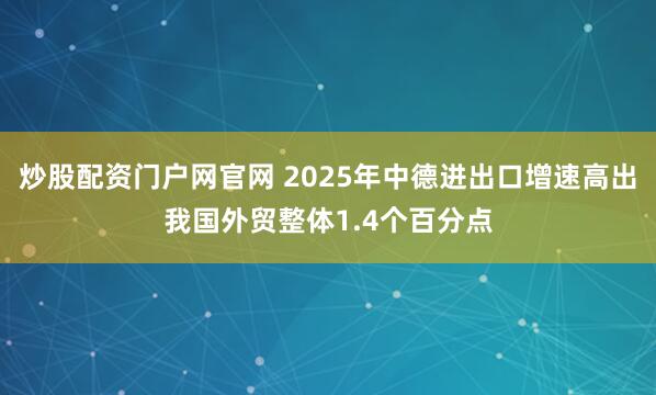 炒股配资门户网官网 2025年中德进出口增速高出我国外贸整体1.4个百分点