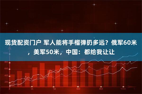 现货配资门户 军人能将手榴弹扔多远？俄军60米，美军50米，中国：都给我让让
