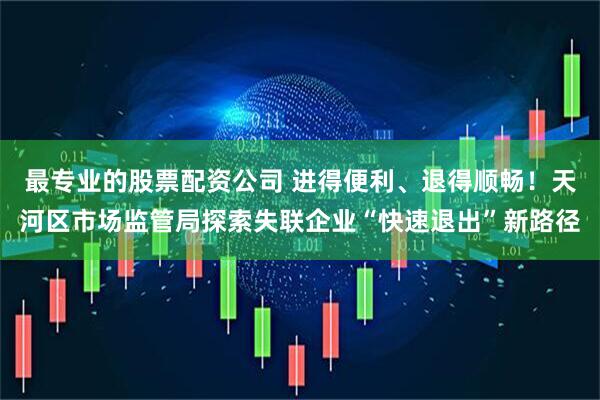 最专业的股票配资公司 进得便利、退得顺畅！天河区市场监管局探索失联企业“快速退出”新路径
