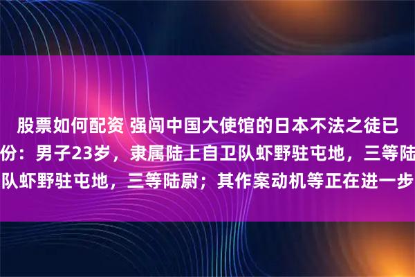 股票如何配资 强闯中国大使馆的日本不法之徒已被逮捕，警方公布其身份：男子23岁，隶属陆上自卫队虾野驻屯地，三等陆尉；其作案动机等正在进一步调查